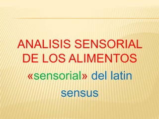 ANALISIS SENSORIAL
 DE LOS ALIMENTOS
  «sensorial» del latin
       sensus
 