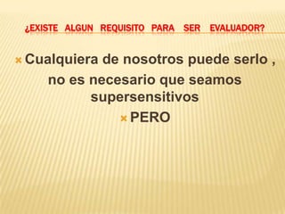 ¿EXISTE ALGUN REQUISITO PARA SER EVALUADOR?


 Cualquiera de nosotros puede serlo ,
     no es necesario que seamos
           supersensitivos
                PERO
 