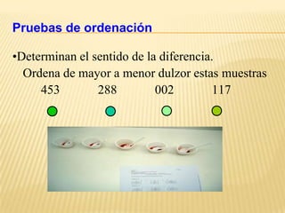 Pruebas de ordenación

•Determinan el sentido de la diferencia.
  Ordena de mayor a menor dulzor estas muestras
     453        288         002         117
 