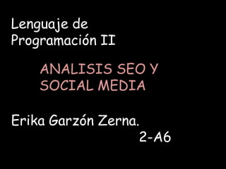 Lenguaje de
Programación II

    ANALISIS SEO Y
    SOCIAL MEDIA

Erika Garzón Zerna.
                   2-A6
 