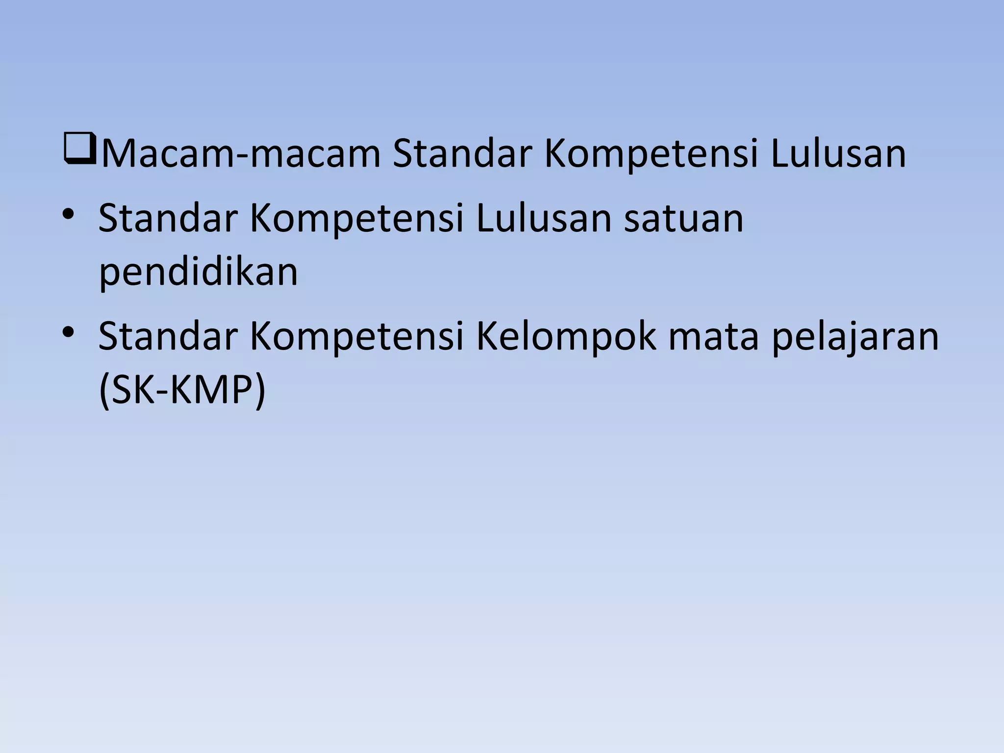 Macam-macam Standar Kompetensi Lulusan
• Standar Kompetensi Lulusan satuan
  pendidikan
• Standar Kompetensi Kelompok mata pelajaran
  (SK-KMP)
 