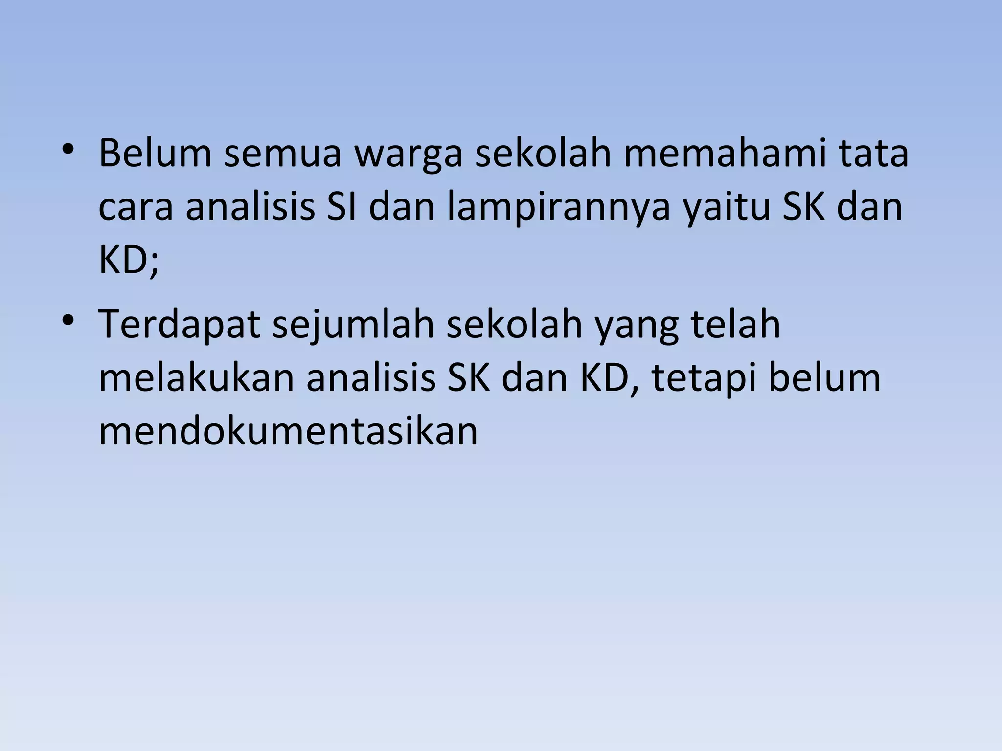 • Belum semua warga sekolah memahami tata
  cara analisis SI dan lampirannya yaitu SK dan
  KD;
• Terdapat sejumlah sekolah yang telah
  melakukan analisis SK dan KD, tetapi belum
  mendokumentasikan
 