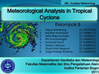 MK. AnalisisMeteorologi Meteorological Analysis in Tropical Cyclone Kelompok B TeguhBambang		(G 24070033) HanifahNurhayati		(G 24080013) AkfiaRizkaKumala		(G 24080021) FitriSuciatiningsih		(G 24080031) AchmadSururi		(G 24080041) TaufiqYuliawan		(G 24080051) Diyah Kristi Ningrum	(G 24080061) Yoga PrasajaKarisma	(G 24080069) DepartemenGeofisikadanMeteorologiFakultasMatematikadanIlmuPengetahuanAlamInstitutPertanian Bogor2011 