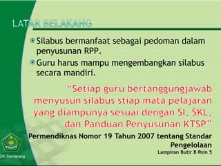 Silabus bermanfaat sebagai pedoman dalam penyusunan RPP. Guru harus mampu mengembangkan silabus secara mandiri.  