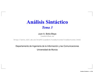 Análisis Sintáctico
                            Tema 3
                        Juan A. Bot´a Blaya
                                   ı
                          juanbot@um.es

http://ants.dif.um.es/staff/juanbot/traductores/traductores.html


                                           ´
 Departamento de Ingenier´a de la Informacion y las Comunicaciones
                         ı
                      Universidad de Murcia




                                                                       ´          ´
                                                                     Analisis Sintactico – p.1/64
 