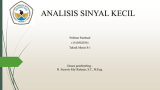 ANALISIS SINYAL KECIL
Prihtian Pambudi
(1410502034)
Teknik Mesin S-1
Dosen pembimbing :
R. Suryoto Edy Raharjo, S.T., M.Eng.
 