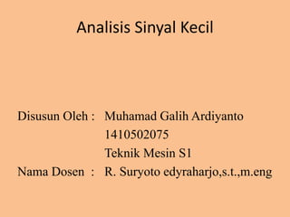 Analisis Sinyal Kecil
Disusun Oleh : Muhamad Galih Ardiyanto
1410502075
Teknik Mesin S1
Nama Dosen : R. Suryoto edyraharjo,s.t.,m.eng
 
