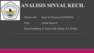 ANALISIS SINYAL KECIL
Disusun oleh :Ryan Try Prasetyo (1410502079)
Prodi :Teknik Mesin S1
Dosen Pembibing :R. Suryoto Edy Raharjo, S.T.,M.Eng.
 
