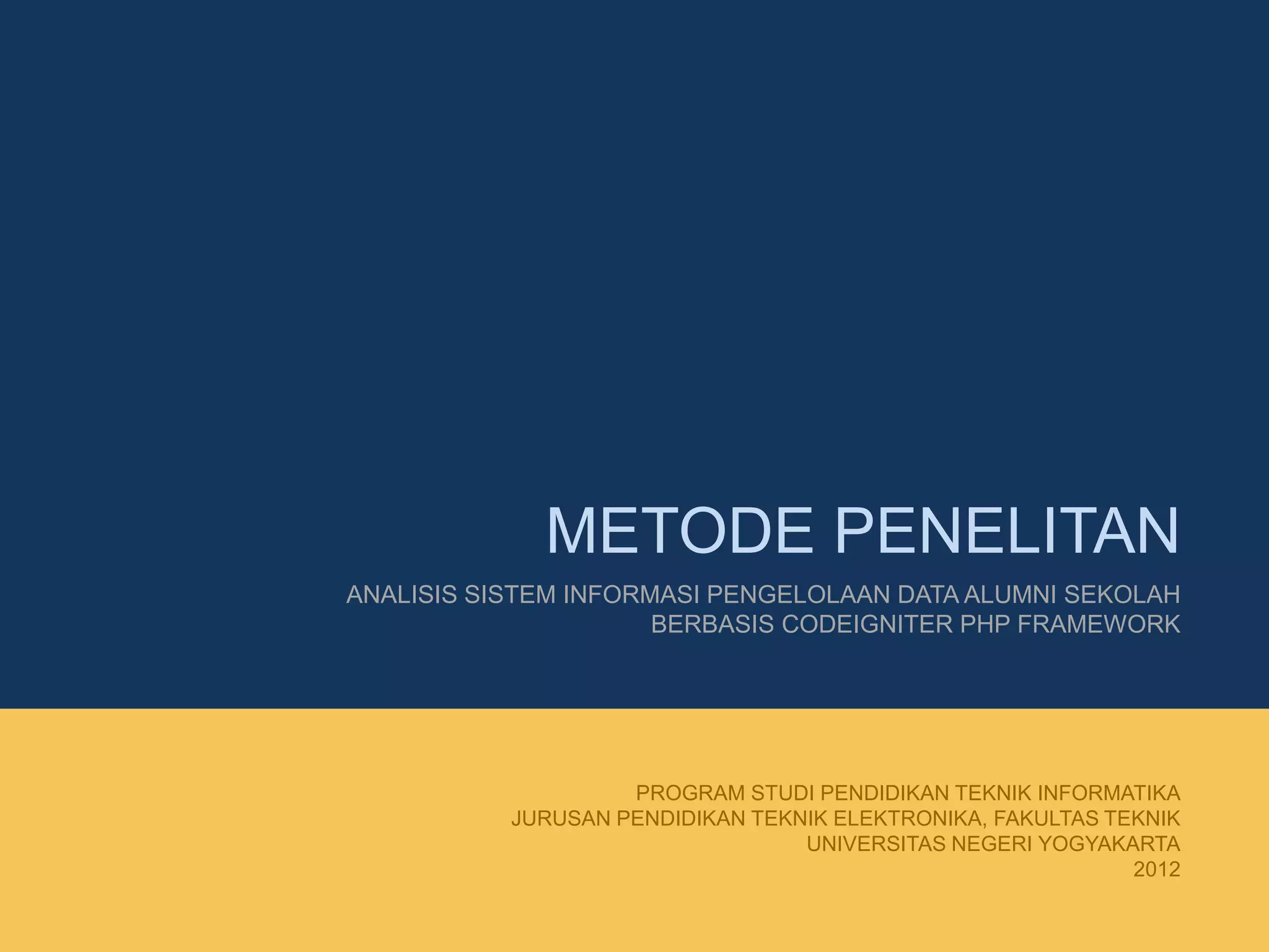 METODE PENELITAN
ANALISIS SISTEM INFORMASI PENGELOLAAN DATA ALUMNI SEKOLAH
BERBASIS CODEIGNITER PHP FRAMEWORK
PROGRAM STUDI PENDIDIKAN TEKNIK INFORMATIKA
JURUSAN PENDIDIKAN TEKNIK ELEKTRONIKA, FAKULTAS TEKNIK
UNIVERSITAS NEGERI YOGYAKARTA
2012
 