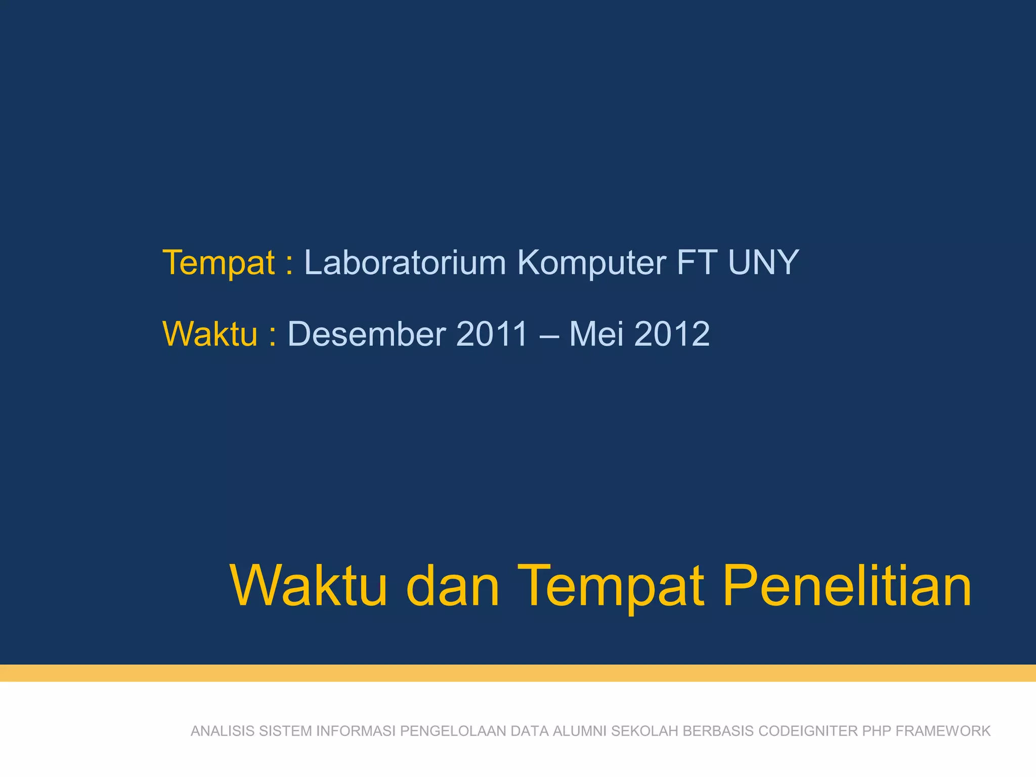 ANALISIS SISTEM INFORMASI PENGELOLAAN DATA ALUMNI SEKOLAH BERBASIS CODEIGNITER PHP FRAMEWORK
Tempat : Laboratorium Komputer FT UNY
Waktu : Desember 2011 – Mei 2012
Waktu dan Tempat Penelitian
 