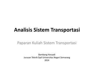 Analisis Sistem Transportasi
Paparan Kuliah Sistem Transportasi
Bambang Haryadi
Jurusan Teknik Sipil Universitas Negeri Semarang
2014
 