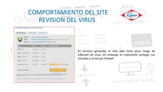 COMPORTAMIENTO DEL SITE
REVISION DEL VIRUS
En termino generales el sitio web tiene poco riesgo de
infección de virus, sin embargo es importante proteger sus
entradas a la red por firewall.
 