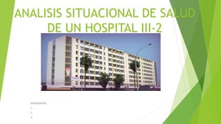 ANALISIS SITUACIONAL DE SALUD
DE UN HOSPITAL III-2
INTEGRANTES:
1.
2.
3.
 