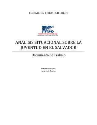 FUNDACION FRIEDRICH EBERT
ANALISIS SITUACIONAL SOBRE LA
JUVENTUD EN EL SALVADOR
Documento de Trabajo
Presentado por:
José Luis Anaya
 