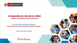 SITUACIÓN DE VIH EN EL PERÚ
IMPACTO Y ESTRATEGIAS FRENTE A COVID-19
Dr. Carlos Manuel Benites Villafane
Dirección de Prevención y Control de ITS/VIH y hepatitis
22 de septiembre de 2020
 
