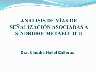 Dra. Claudia Hallal Calleros
ANÁLISIS DE VÍAS DE
SEÑALIZACIÓN ASOCIADAS A
SÍNDROME METABÓLICO
 