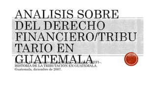 Instituto Centroamericano de Estudios Fiscales –ICEFI–.
HISTORIA DE LA TRIBUTACIÓN EN GUATEMALA.
Guatemala, diciembre de 2007.
 