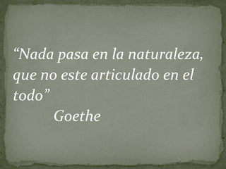 “Nada pasa en la naturaleza,
que no este articulado en el
todo”
      Goethe
 