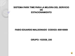 SISTEMA PARK TIME PARA LA MEJORA DEL SERVICIO
DE
ESTACIONAMIENTO
FABIO EDUARDO MALDONADO CODIGO: 80816989
GRUPO: 102058_330
 