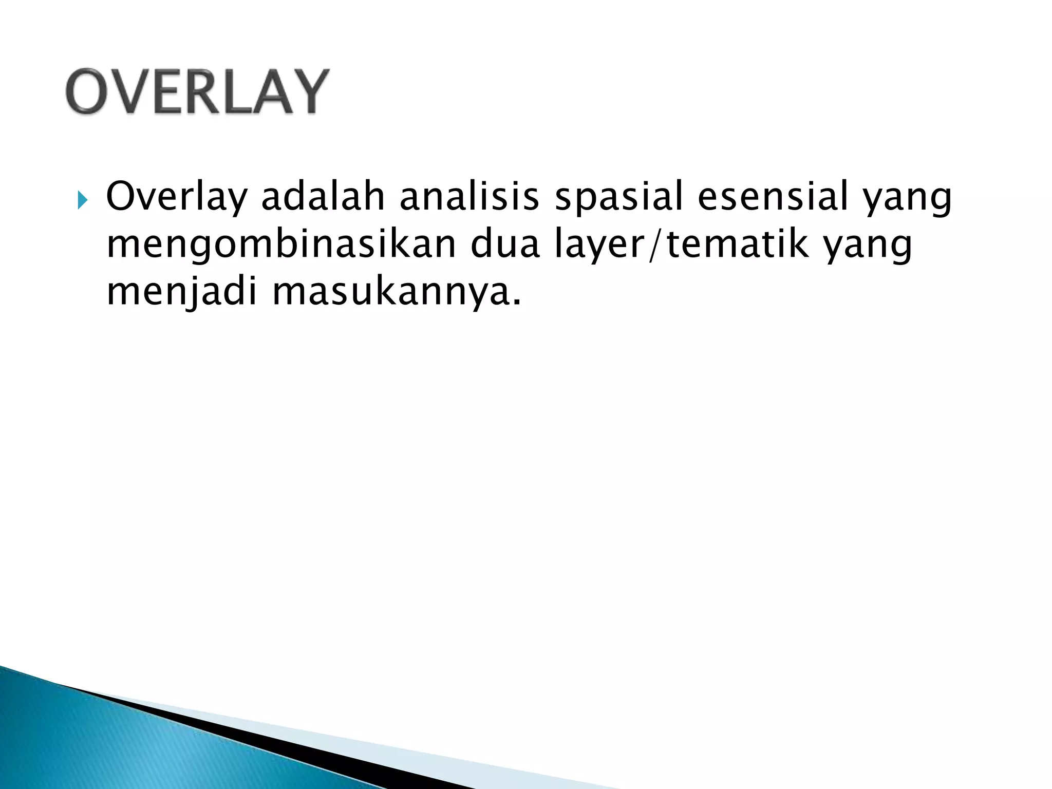  Overlay adalah analisis spasial esensial yang
mengombinasikan dua layer/tematik yang
menjadi masukannya.
 