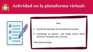 Actividad en la plataforma virtual:
Fecha límite de entrega…
Tarea
1. Escriba 05 ejemplos de versolibrismo (autor).
2. Componga un poema que tenga versos libres
(mínimo 3 estrofas con 5 versos).
 
