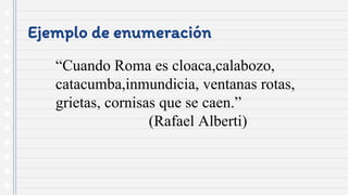 Ejemplo de enumeración
“Cuando Roma es cloaca,calabozo,
catacumba,inmundicia, ventanas rotas,
grietas, cornisas que se caen.”
(Rafael Alberti)
 