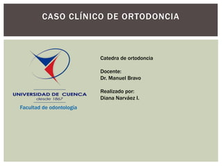 CASO CLÍNICO DE ORTODONCIA
Facultad de odontología
Catedra de ortodoncia
Docente:
Dr. Manuel Bravo
Realizado por:
Diana Narváez I.
 