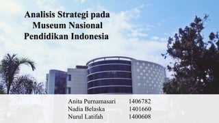 Analisis Strategi pada
Museum Nasional
Pendidikan Indonesia
Anita Purnamasari 1406782
Nadia Belaska 1401660
Nurul Latifah 1400608
 