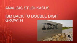 ANALISIS STUDI KASUS
IBM BACK TO DOUBLE DIGIT
GROWTH
 