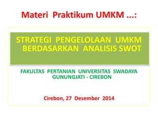 Materi Praktikum UMKM ...:
STRATEGI PENGELOLAAN UMKM
BERDASARKAN ANALISIS SWOT
FAKULTAS PERTANIAN UNIVERSITAS SWADAYA
GUNUNGJATI - CIREBON
Cirebon, 27 Desember 2014
 