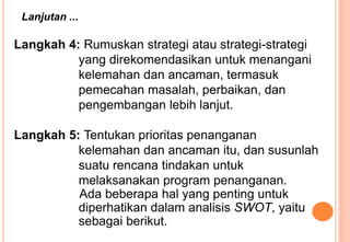 Langkah 4: Rumuskan strategi atau strategi-strategi
yang direkomendasikan untuk menangani
kelemahan dan ancaman, termasuk
...