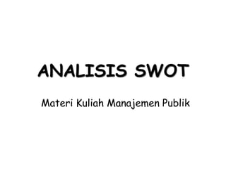ANALISIS SWOT
Materi Kuliah Manajemen Publik
 