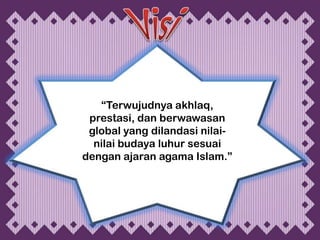 “Terwujudnya akhlaq,
 prestasi, dan berwawasan
 global yang dilandasi nilai-
  nilai budaya luhur sesuai
dengan ajaran agama Islam.”
 