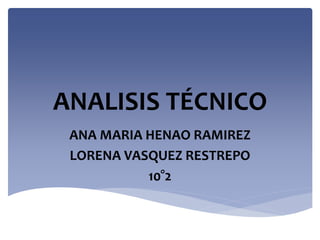 ANALISIS TÉCNICO
ANA MARIA HENAO RAMIREZ
LORENA VASQUEZ RESTREPO
10°2
 