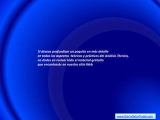Si deseas profundizar un poquito en más detalle
en todos los aspectos teóricos y prácticos del Análisis Técnico,
no dudes en revisar todo el material gratuito
que encontrarás en nuestro sitio Web




                                                       www.DiarioDeUnTrader.com
 