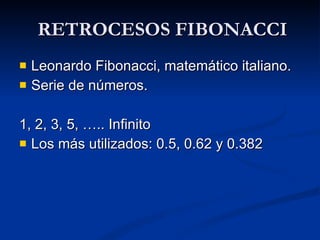 RETROCESOS FIBONACCI Leonardo Fibonacci, matemático italiano. Serie de números. 1, 2, 3, 5, ….. Infinito Los más utilizados: 0.5, 0.62 y 0.382 
