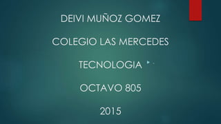 DEIVI MUÑOZ GOMEZ
COLEGIO LAS MERCEDES
TECNOLOGIA
OCTAVO 805
2015
 .
 