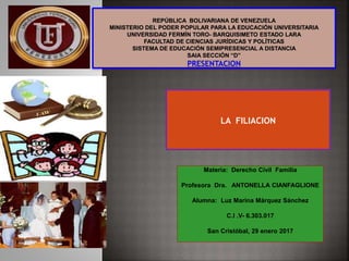 Materia: Derecho Civil Familia
Profesora Dra. ANTONELLA CIANFAGLIONE
Alumna: Luz Marina Márquez Sánchez
C.I .V- 6.303.017
San Cristóbal, 29 enero 2017
LA FILIACION
 