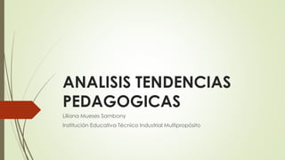 ANALISIS TENDENCIAS
PEDAGOGICAS
Liliana Mueses Sambony
Institución Educativa Técnico Industrial Multipropósito
 