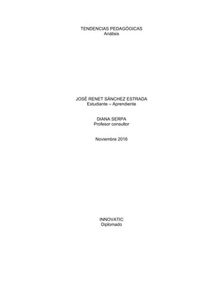 TENDENCIAS PEDAGÓGICAS
Análisis
JOSÉ RENET SÁNCHEZ ESTRADA
Estudiante – Aprendiente
DIANA SERPA
Profesor consultor
Noviembre 2016
INNOVATIC
Diplomado
 