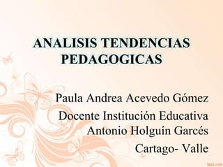 ANALISIS TENDENCIAS
PEDAGOGICAS
Paula Andrea Acevedo Gómez
Docente Institución Educativa
Antonio Holguín Garcés
Cartago- Valle
 