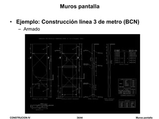 CONSTRUCION IV 34/44 Muros pantalla
Muros pantalla
• Ejemplo: Construcción linea 3 de metro (BCN)
– Armado
 