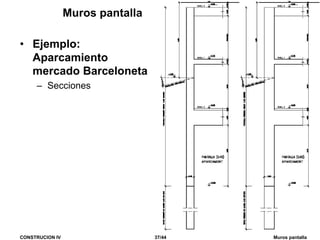 CONSTRUCION IV 37/44 Muros pantalla
Muros pantalla
• Ejemplo:
Aparcamiento
mercado Barceloneta
– Secciones
 