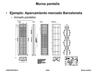 CONSTRUCION IV 38/44 Muros pantalla
Muros pantalla
• Ejemplo: Aparcamiento mercado Barceloneta
– Armado pantallas
 