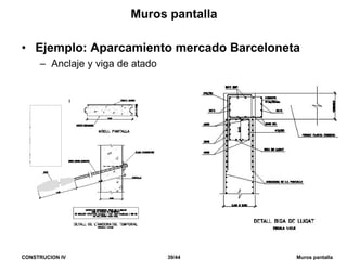 CONSTRUCION IV 39/44 Muros pantalla
Muros pantalla
• Ejemplo: Aparcamiento mercado Barceloneta
– Anclaje y viga de atado
 