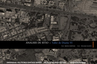 ANALISIS DE SITIO – Taller de Diseño VI
UNIVERSIDAD POLITECNICA SANTIAGO MARIÑO FACULTAD DE ARQUITECTURA - EXTENSIÓN BARINAS
T.S.U BIANCA PARTIDAS T.S.U WILLIAM OCANTO
 