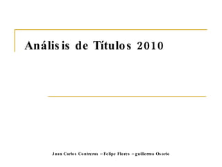 Análisis de Títulos 2010 Juan Carlos Contreras – Felipe Flores – guillermo Osorio 