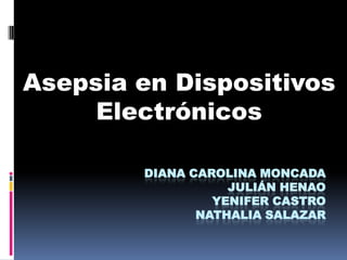 Diana carolina moncadajulián henaoyenifer castronathalia Salazar Asepsia en Dispositivos Electrónicos 