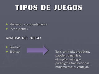 TIPOS DE JUEGOS Planeados conscientemente Inconscientes ANÁLISIS DEL JUEGO Práctico Teórico Tesis, antítesis, propósito,  papeles, dinámica,  ejemplos análogos,  paradigma transaccional,  movimientos y ventajas. 