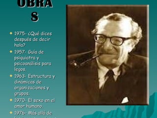 OBRAS 1975- ¿Qué dices después de decir hola?  1957- Guía de psiquiatra y psicoanálisis para legos. 1963- Estructura y dinámicas de organizaciones y grupos. 1970- El sexo en el amor humano. 1976- Más allá de los juegos y guiones. 